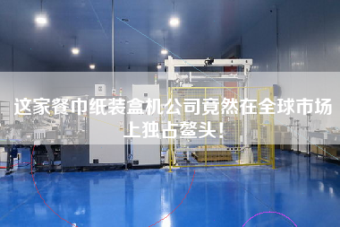 這家餐巾紙裝盒機(jī)公司竟然在全球市場(chǎng)上獨(dú)占鰲頭！