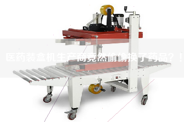 醫(yī)藥裝盒機(jī)生產(chǎn)商竟然偷偷換了藥品？！