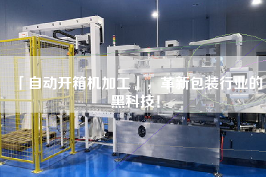 「自動(dòng)開(kāi)箱機(jī)加工」，革新包裝行業(yè)的黑科技！