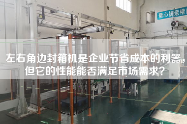 左右角邊封箱機(jī)是企業(yè)節(jié)省成本的利器，但它的性能能否滿足市場需求？