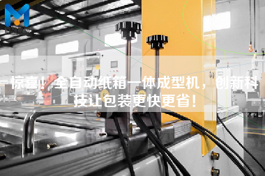 驚喜！全自動紙箱一體成型機(jī)，創(chuàng)新科技讓包裝更快更省！