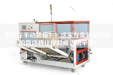 你還在手動(dòng)裝箱？！這家專賣(mài)裝箱機(jī)器的商店將讓你徹底告別辛苦！