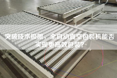 突破技術(shù)極限，全自動(dòng)真空包裝機(jī)能否實(shí)現(xiàn)更高效包裝？