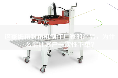 這家紙箱封箱機(jī)制作廠家的產(chǎn)品，為什么能讓客戶一次性下單？