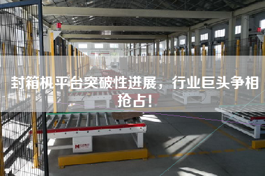 封箱機(jī)平臺(tái)突破性進(jìn)展，行業(yè)巨頭爭相搶占！