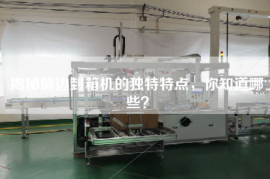 揭秘側(cè)邊封箱機的獨特特點，你知道哪些？