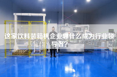 這家飲料裝箱機企業(yè)靠什么成為行業(yè)領(lǐng)導(dǎo)者？