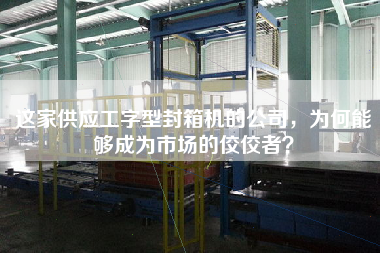 這家供應(yīng)工字型封箱機的公司，為何能夠成為市場的佼佼者？
