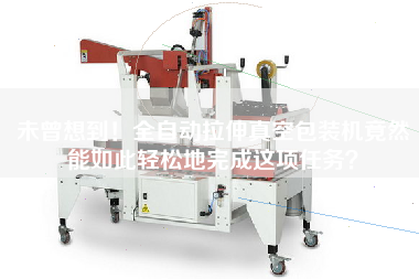 未曾想到！全自動拉伸真空包裝機(jī)竟然能如此輕松地完成這項任務(wù)？