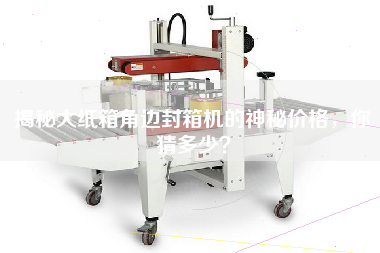 揭秘大紙箱角邊封箱機(jī)的神秘價(jià)格，你猜多少？