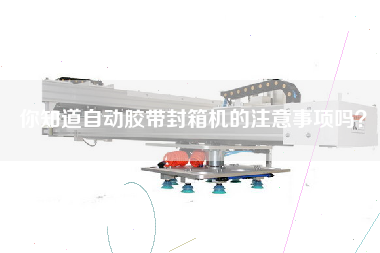 你知道自動膠帶封箱機的注意事項嗎？