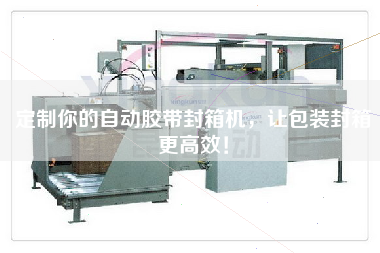 定制你的自動膠帶封箱機，讓包裝封箱更高效！