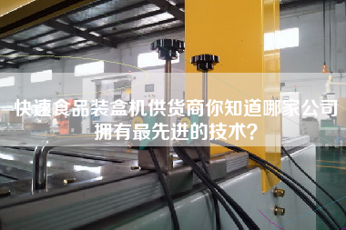 快速食品裝盒機(jī)供貨商你知道哪家公司擁有最先進(jìn)的技術(shù)？