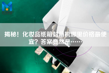 揭秘！化妝品紙箱封箱機(jī)哪里價(jià)格最便宜？答案竟然是……