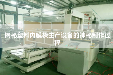 揭秘塑料內(nèi)膜袋生產(chǎn)設(shè)備的神秘制作過(guò)程