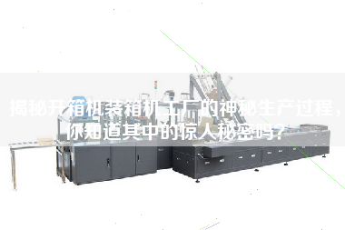 揭秘開箱機(jī)裝箱機(jī)工廠的神秘生產(chǎn)過程，你知道其中的驚人秘密嗎？