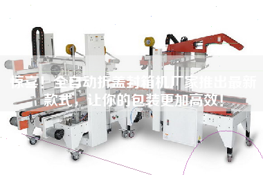 驚喜！全自動折蓋封箱機(jī)廠家推出最新款式，讓你的包裝更加高效！