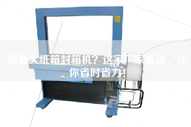 想要大紙箱封箱機？這家廠家直銷，讓你省時省力！