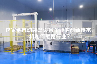 這家全自動裝盒設備企業(yè)的創(chuàng)新技術，將如何顛覆行業(yè)？