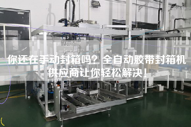 你還在手動封箱嗎？全自動膠帶封箱機供應商讓你輕松解決！