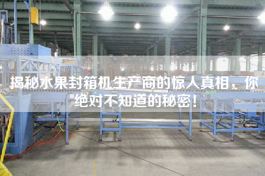 揭秘水果封箱機(jī)生產(chǎn)商的驚人真相，你絕對(duì)不知道的秘密！