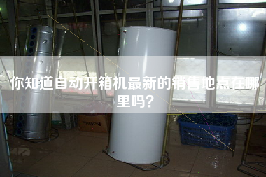 你知道自動(dòng)開箱機(jī)最新的銷售地點(diǎn)在哪里嗎？