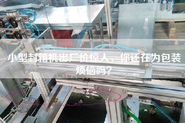 小型封箱機出廠價驚人，你還在為包裝煩惱嗎？