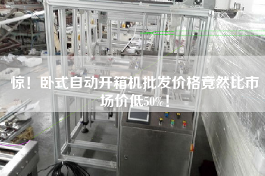 驚！臥式自動開箱機(jī)批發(fā)價(jià)格竟然比市場價(jià)低50%！