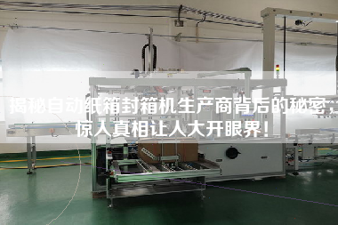 揭秘自動(dòng)紙箱封箱機(jī)生產(chǎn)商背后的秘密，驚人真相讓人大開(kāi)眼界！