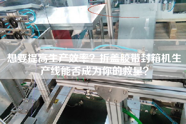 想要提高生產(chǎn)效率？折蓋膠帶封箱機(jī)生產(chǎn)線能否成為你的救星？