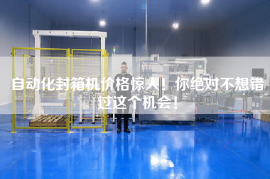 自動化封箱機價格驚人！你絕對不想錯過這個機會！