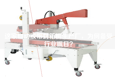 這家自動膠帶封箱機(jī)生產(chǎn)廠，為何備受行業(yè)矚目？