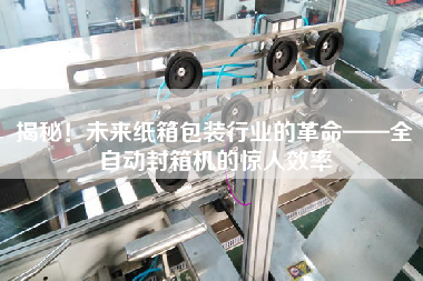揭秘！未來紙箱包裝行業(yè)的革命——全自動封箱機的驚人效率