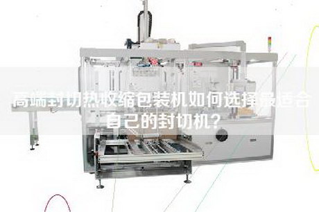 高端封切熱收縮包裝機(jī)如何選擇最適合自己的封切機(jī)？