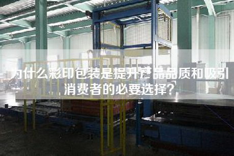 為什么彩印包裝是提升產(chǎn)品品質(zhì)和吸引消費者的必要選擇？