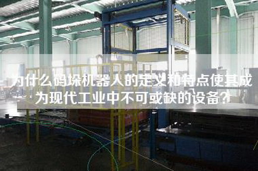 為什么碼垛機器人的定義和特點使其成為現(xiàn)代工業(yè)中不可或缺的設(shè)備？