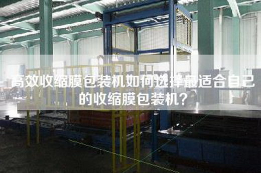 高效收縮膜包裝機(jī)如何選擇最適合自己的收縮膜包裝機(jī)？