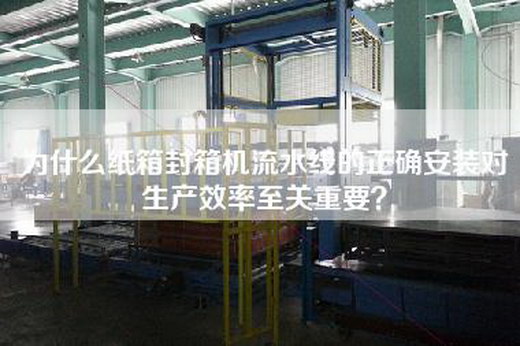 為什么紙箱封箱機(jī)流水線的正確安裝對(duì)生產(chǎn)效率至關(guān)重要？