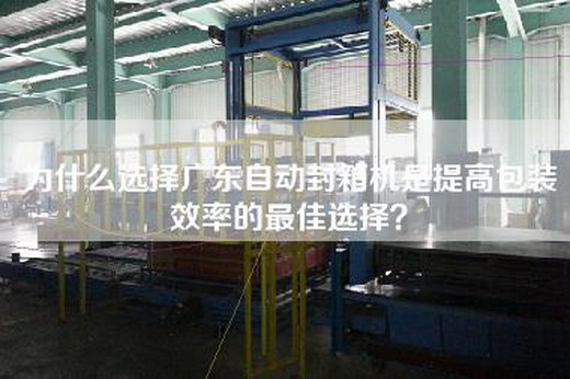 為什么選擇廣東自動封箱機(jī)是提高包裝效率的最佳選擇？