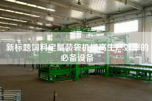 新標題飼料定量裝袋機提高生產(chǎn)效率的必備設備