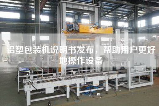 鋁塑包裝機說明書發(fā)布，幫助用戶更好地操作設(shè)備