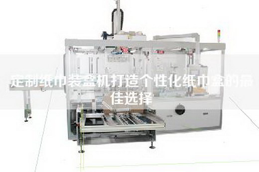 定制紙巾裝盒機(jī)打造個性化紙巾盒的最佳選擇