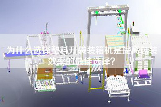 為什么選擇塑料開袋裝箱機是提高包裝效率的最佳選擇？