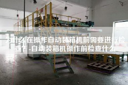 為什么在操作自動裝箱機前需要進行檢查？-自動裝箱機操作前檢查什么