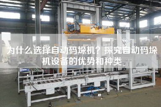 為什么選擇自動碼垛機？探究自動碼垛機設(shè)備的優(yōu)勢和種類