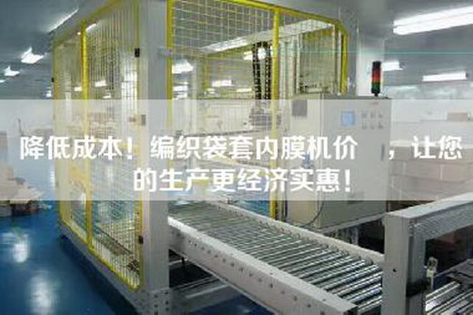 降低成本！編織袋套內(nèi)膜機(jī)價(jià)挌，讓您的生產(chǎn)更經(jīng)濟(jì)實(shí)惠！
