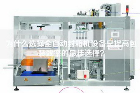 為什么選擇全自動封箱機設(shè)備是提高包裝效率的最佳選擇？