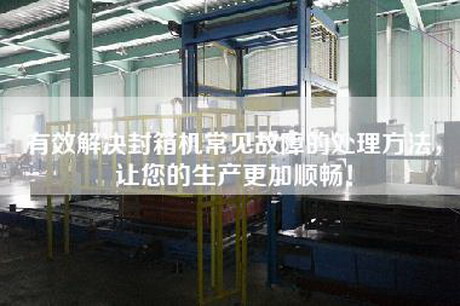 有效解決封箱機(jī)常見(jiàn)故障的處理方法，讓您的生產(chǎn)更加順暢！