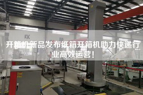 開箱機新品發(fā)布紙箱開箱機助力快遞行業(yè)高效運營！