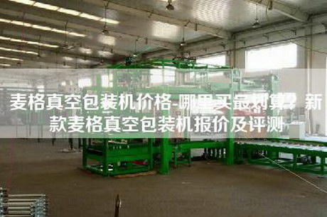 麥格真空包裝機(jī)價(jià)格-哪里買(mǎi)最劃算？新款麥格真空包裝機(jī)報(bào)價(jià)及評(píng)測(cè)